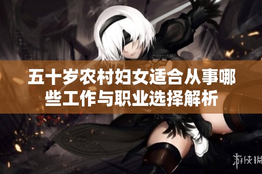 五十岁农村妇女适合从事哪些工作与职业选择解析