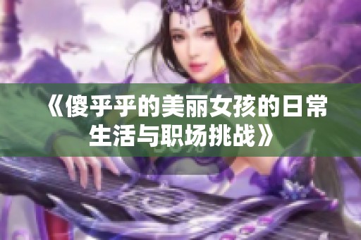 《傻乎乎的美丽女孩的日常生活与职场挑战》