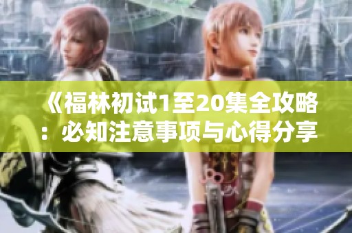 《福林初试1至20集全攻略：必知注意事项与心得分享》