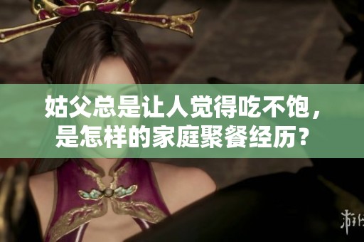 姑父总是让人觉得吃不饱，是怎样的家庭聚餐经历？