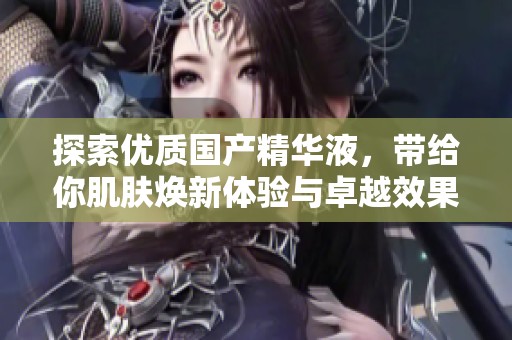 探索优质国产精华液，带给你肌肤焕新体验与卓越效果
