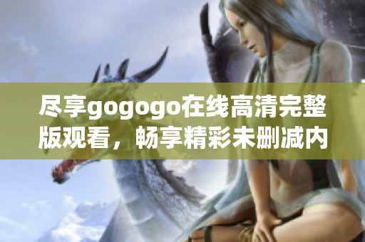 尽享gogogo在线高清完整版观看，畅享精彩未删减内容