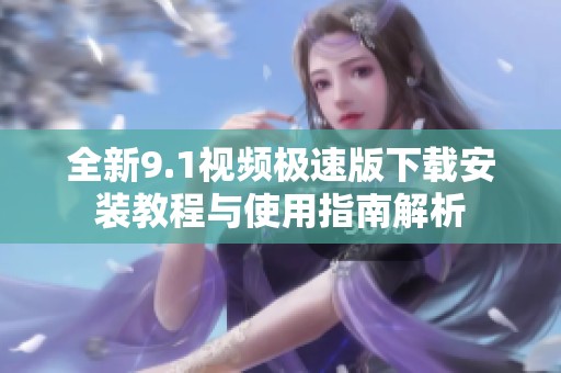全新9.1视频极速版下载安装教程与使用指南解析