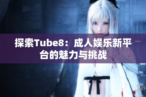 探索Tube8：成人娱乐新平台的魅力与挑战