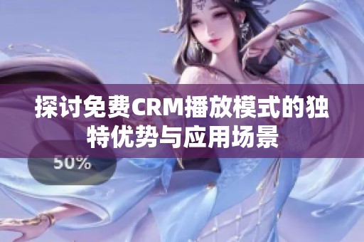 探讨免费CRM播放模式的独特优势与应用场景