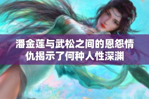 潘金莲与武松之间的恩怨情仇揭示了何种人性深渊