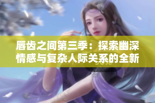 唇齿之间第三季：探索幽深情感与复杂人际关系的全新篇章
