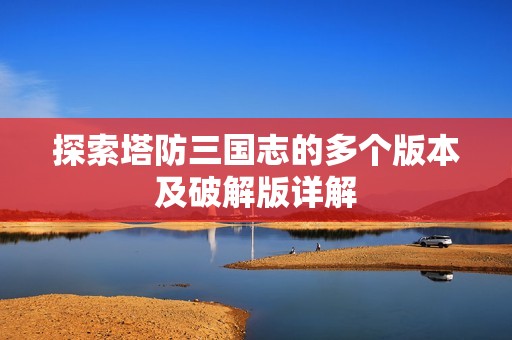 探索塔防三国志的多个版本及破解版详解