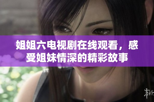 姐姐六电视剧在线观看，感受姐妹情深的精彩故事
