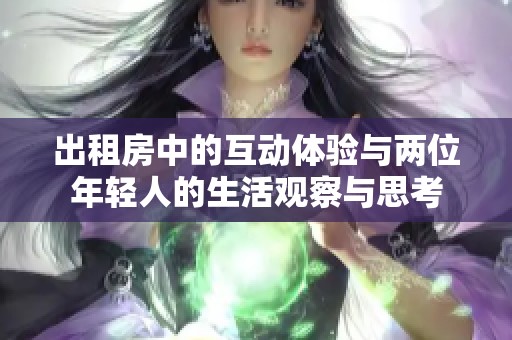 出租房中的互动体验与两位年轻人的生活观察与思考
