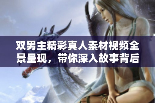 双男主精彩真人素材视频全景呈现，带你深入故事背后