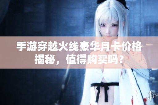 手游穿越火线豪华月卡价格揭秘，值得购买吗？