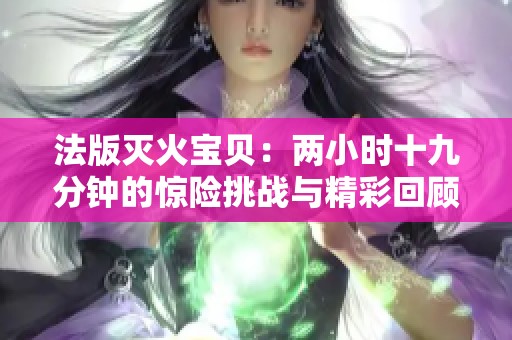 法版灭火宝贝：两小时十九分钟的惊险挑战与精彩回顾