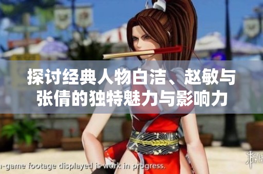 探讨经典人物白洁、赵敏与张倩的独特魅力与影响力