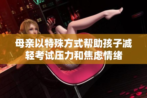 母亲以特殊方式帮助孩子减轻考试压力和焦虑情绪