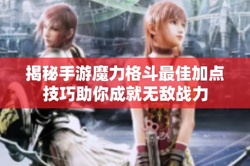 揭秘手游魔力格斗最佳加点技巧助你成就无敌战力