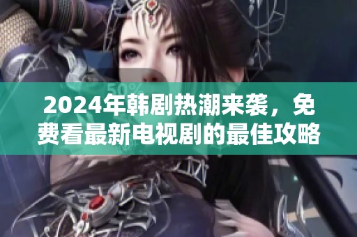2024年韩剧热潮来袭，免费看最新电视剧的最佳攻略
