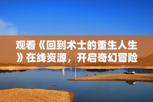 观看《回到术士的重生人生》在线资源，开启奇幻冒险之旅