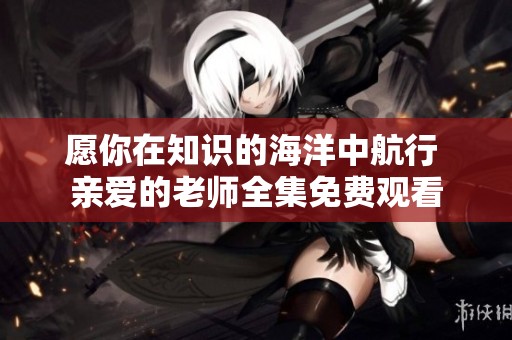 愿你在知识的海洋中航行 亲爱的老师全集免费观看