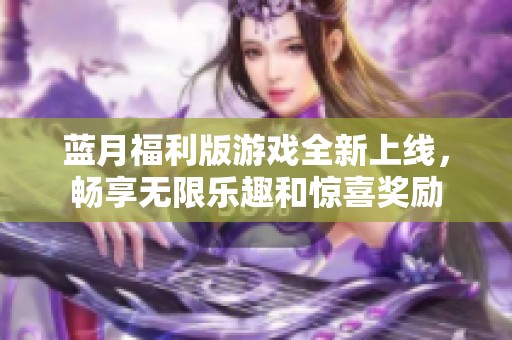蓝月福利版游戏全新上线，畅享无限乐趣和惊喜奖励