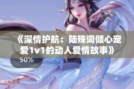 《深情护航：陆殊词倾心宠爱1v1的动人爱情故事》