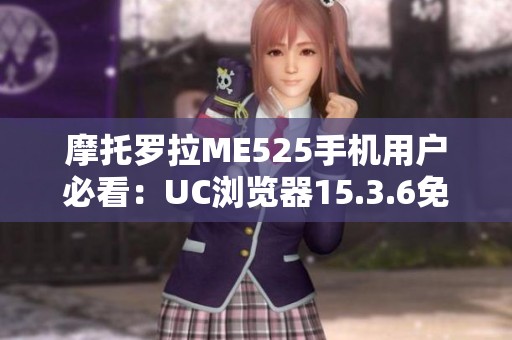 摩托罗拉ME525手机用户必看：UC浏览器15.3.6免费下载指南