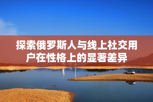 探索俄罗斯人与线上社交用户在性格上的显著差异