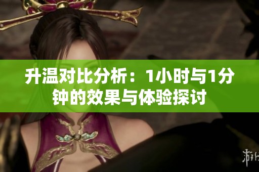 升温对比分析：1小时与1分钟的效果与体验探讨