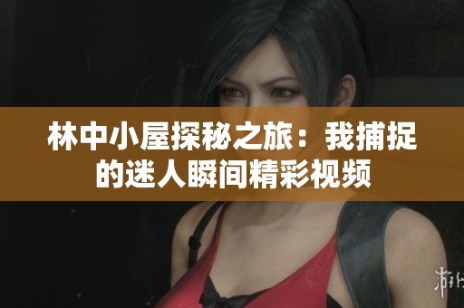 林中小屋探秘之旅：我捕捉的迷人瞬间精彩视频
