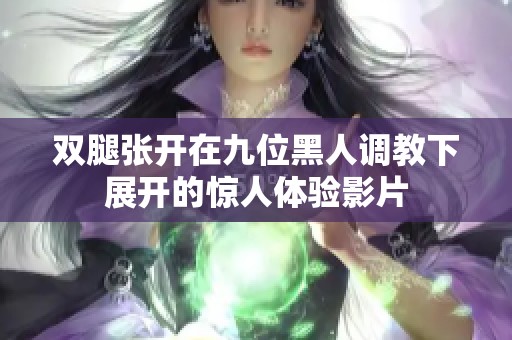 双腿张开在九位黑人调教下展开的惊人体验影片