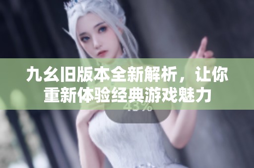 九幺旧版本全新解析，让你重新体验经典游戏魅力