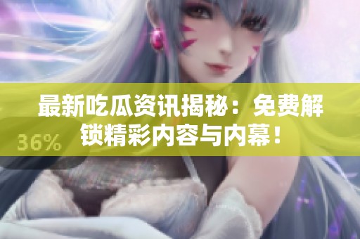 最新吃瓜资讯揭秘：免费解锁精彩内容与内幕！