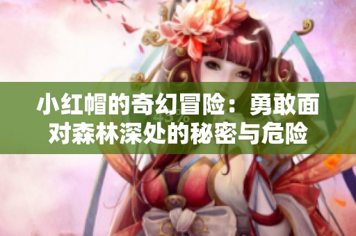 小红帽的奇幻冒险：勇敢面对森林深处的秘密与危险
