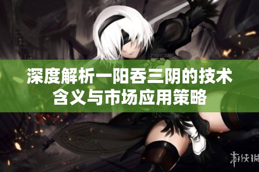 深度解析一阳吞三阴的技术含义与市场应用策略
