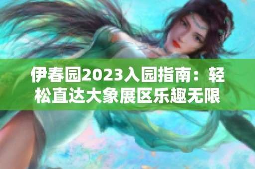 伊春园2023入园指南：轻松直达大象展区乐趣无限