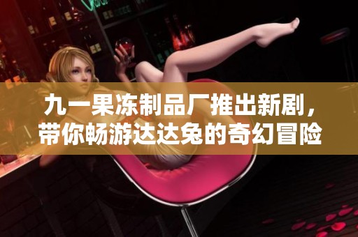 九一果冻制品厂推出新剧，带你畅游达达兔的奇幻冒险世界