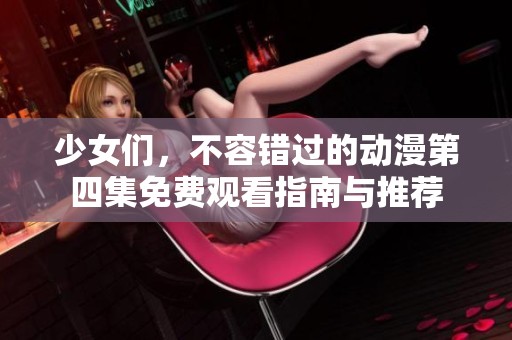少女们，不容错过的动漫第四集免费观看指南与推荐