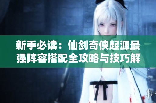 新手必读：仙剑奇侠起源最强阵容搭配全攻略与技巧解析
