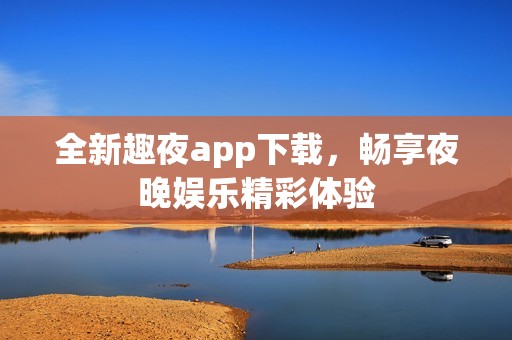 全新趣夜app下载，畅享夜晚娱乐精彩体验