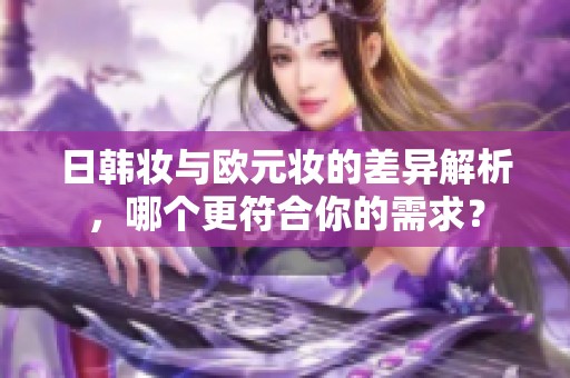 日韩妆与欧元妆的差异解析，哪个更符合你的需求？
