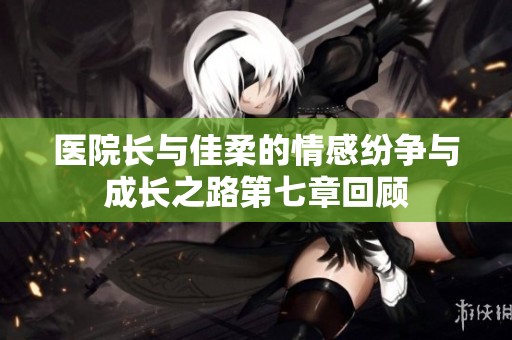 医院长与佳柔的情感纷争与成长之路第七章回顾