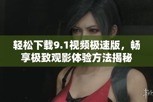 轻松下载9.1视频极速版，畅享极致观影体验方法揭秘