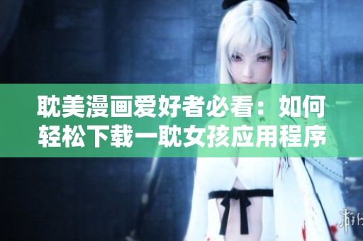 耽美漫画爱好者必看：如何轻松下载一耽女孩应用程序