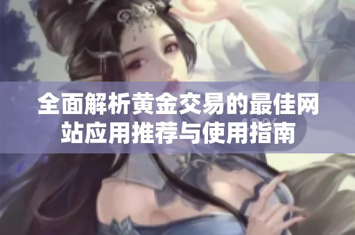 全面解析黄金交易的最佳网站应用推荐与使用指南