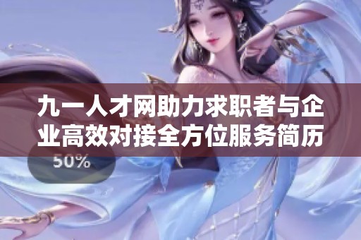 九一人才网助力求职者与企业高效对接全方位服务简历提升