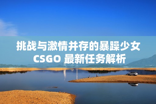 挑战与激情并存的暴躁少女 CSGO 最新任务解析