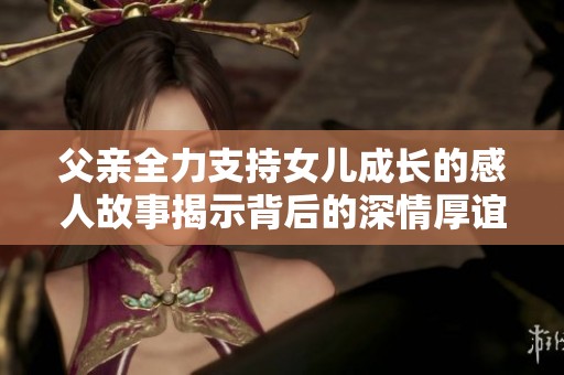 父亲全力支持女儿成长的感人故事揭示背后的深情厚谊