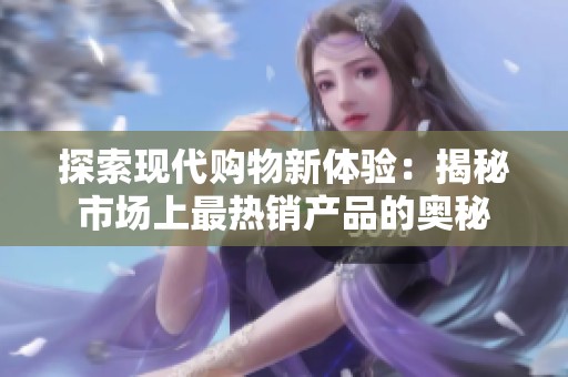 探索现代购物新体验：揭秘市场上最热销产品的奥秘