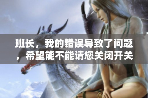 班长，我的错误导致了问题，希望能不能请您关闭开关