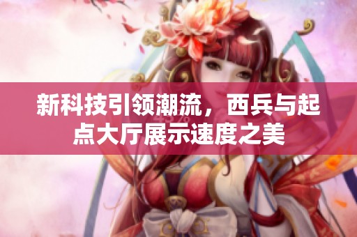 新科技引领潮流，西兵与起点大厅展示速度之美